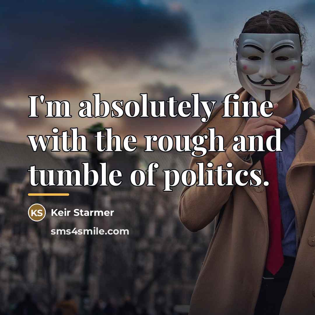 “I'm absolutely fine with the rough and tumble of politics.…” quote by Keir Starmer
