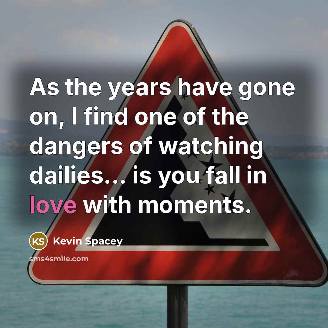 “As the years have gone on, I find one of the dangers of watching dailies... is you fall in love with moments.” quote by Kevin Spacey