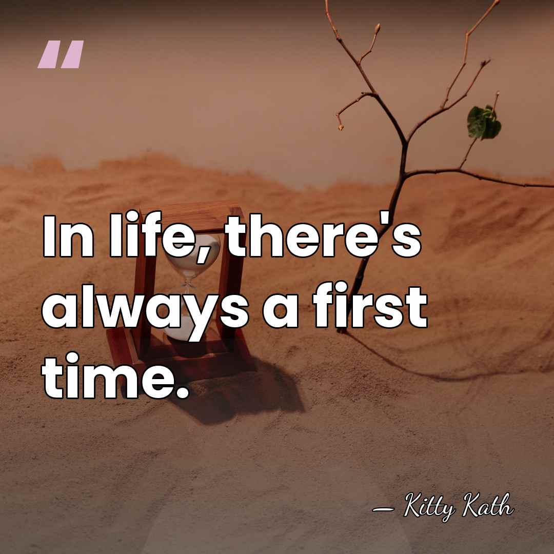 In life, there's always a first time. - Kitty Kath