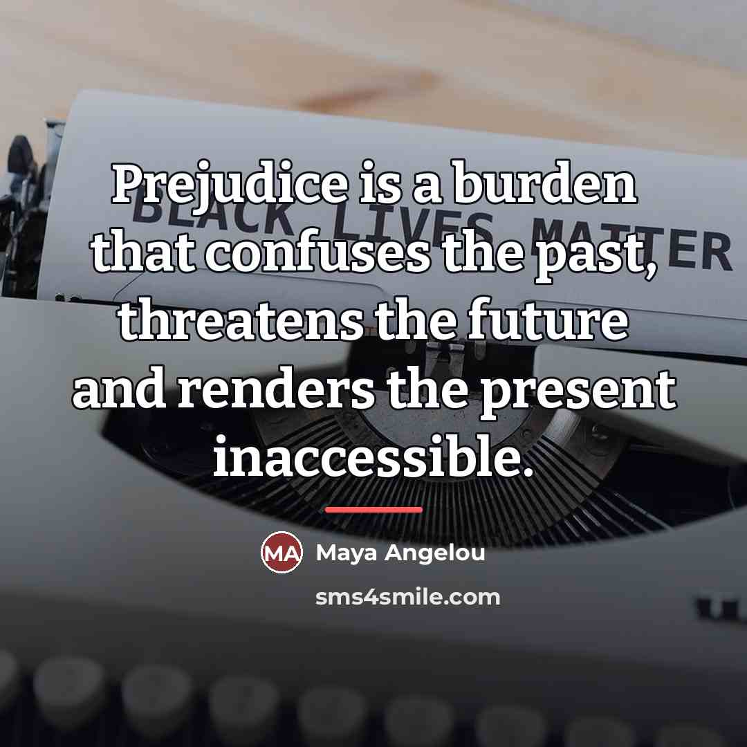 “Prejudice is a burden that confuses the past, threatens the…” quote by Maya Angelou