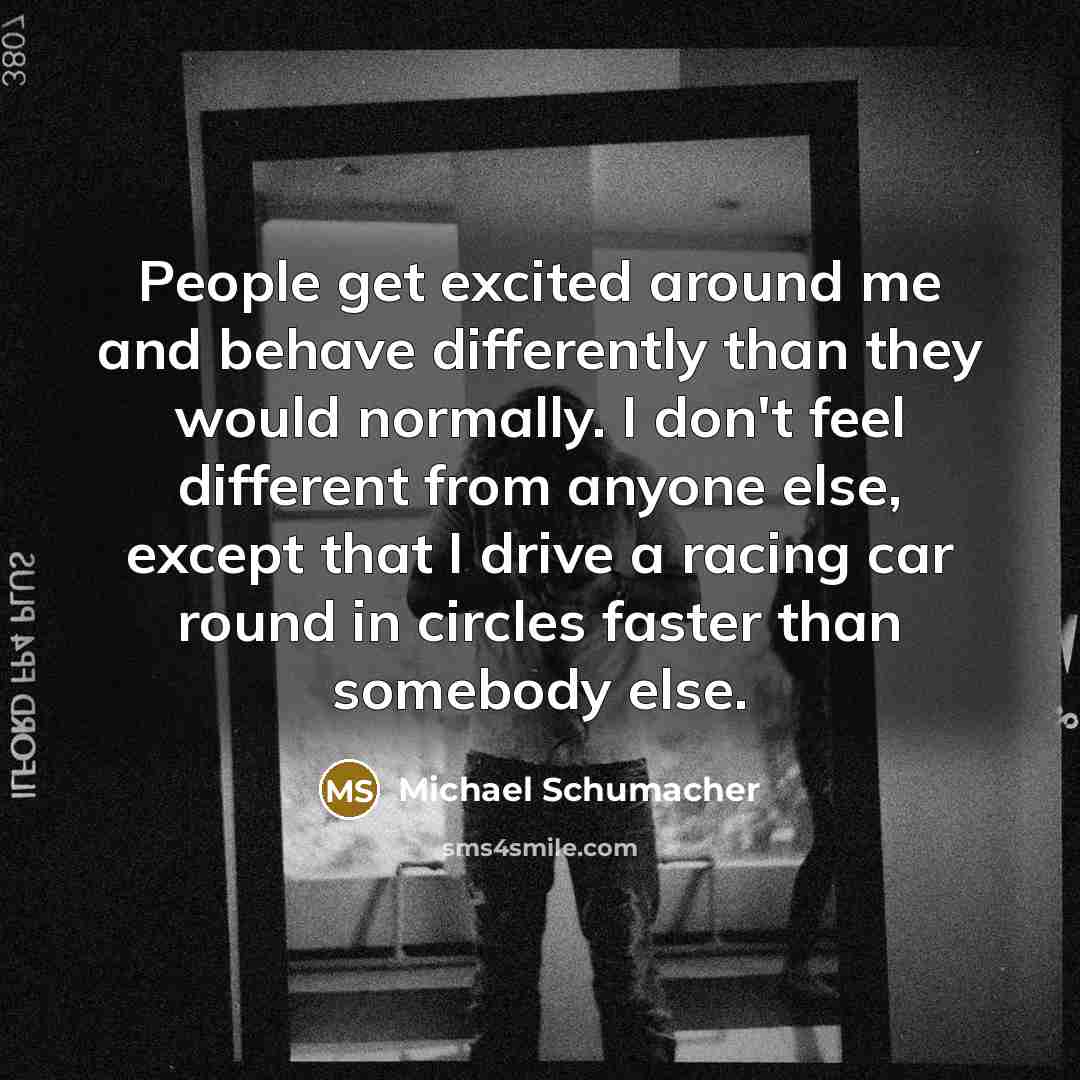 “People get excited around me and behave differently than they…” quote by Michael Schumacher