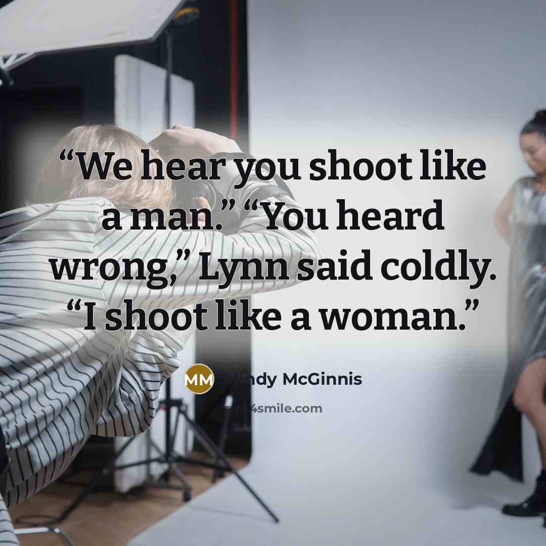 “We hear you shoot like a man.” “You heard wrong,” Lynn said coldly. “I shoot like a woman.” quote by Mindy McGinnis