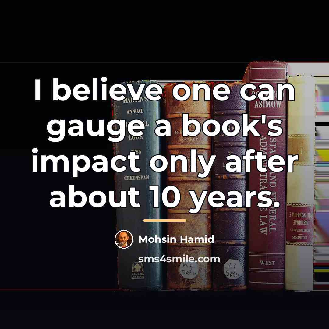 “I believe one can gauge a book's impact only after…” quote by Mohsin Hamid