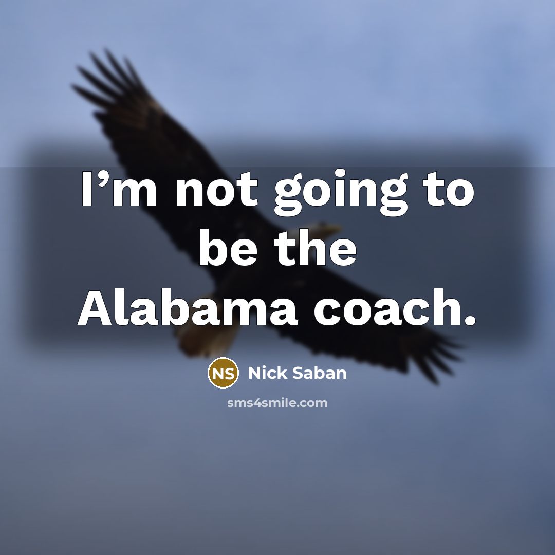 “I’m not going to be the Alabama coach.…” quote by Nick Saban