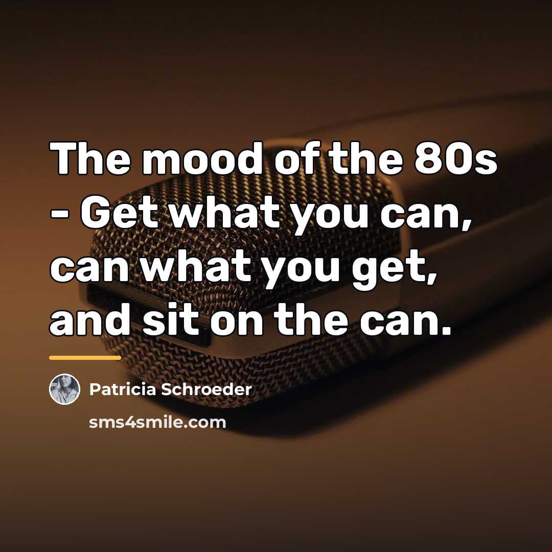 “The mood of the 80s - Get what you can,…” quote by Patricia Schroeder