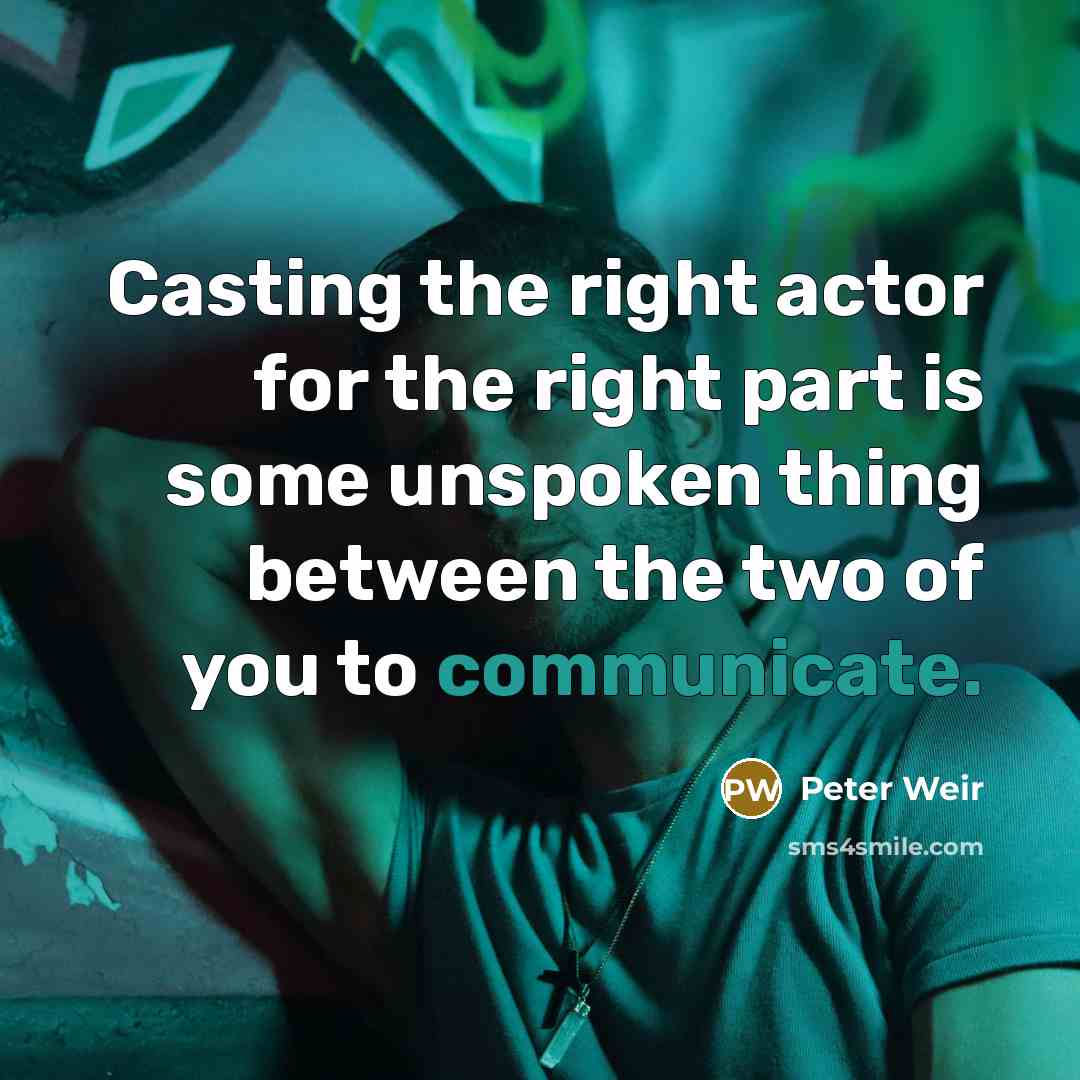 “Casting the right actor for the right part is some unspoken thing between the two of you to communicate.” quote by Peter Weir