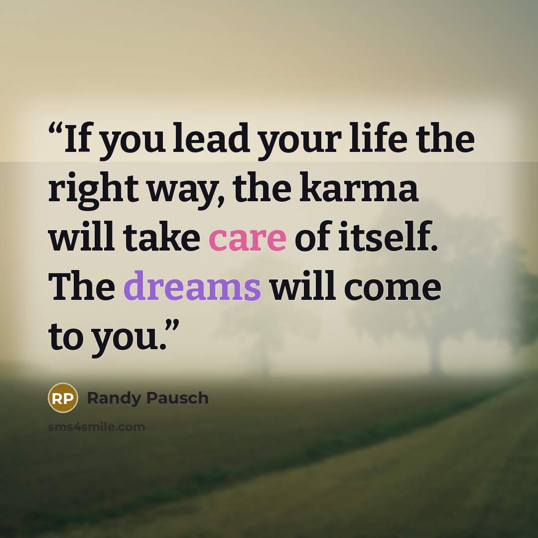 “If you lead your life the right way, the karma will take care of itself. The dreams will come to you.” quote by Randy Pausch