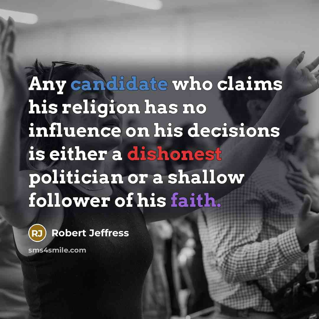 “Any candidate who claims his religion has no influence on his decisions is either a dishonest politician or a shallow follower of his faith.” quote by Robert Jeffress