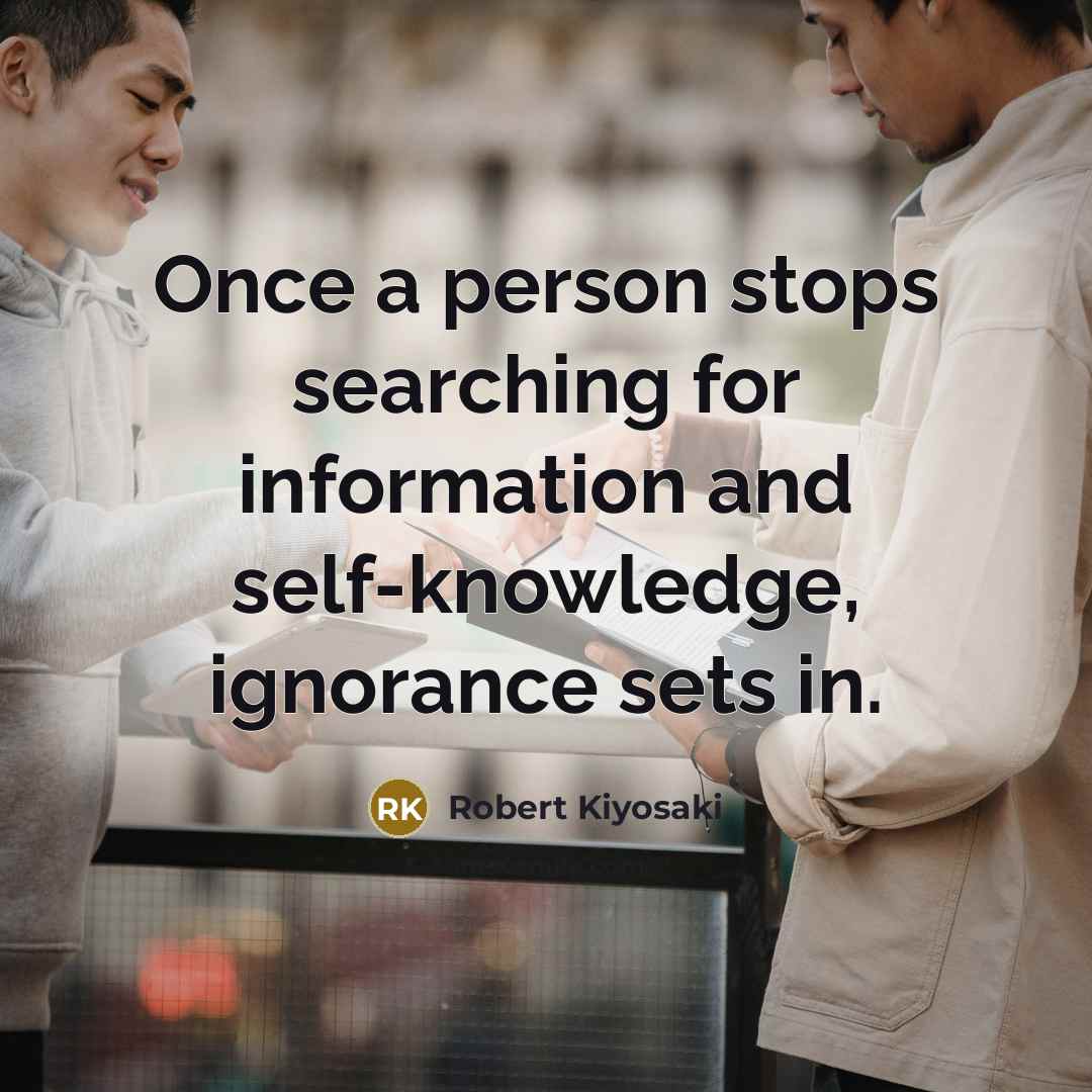 “Once a person stops searching for information and self-knowledge, ignorance…” quote by Robert Kiyosaki