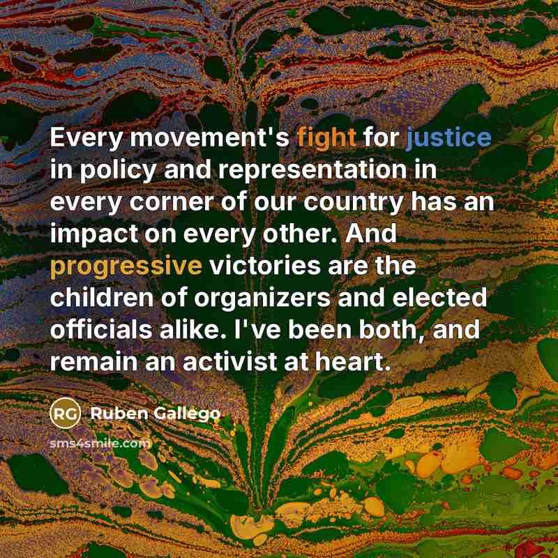 “Every movement's fight for justice in policy and representation in every corner of our country has an impact on every other. And progressive victories are the children of organizers and elected officials alike. I've been both, and remain an activist at heart.” quote by Ruben Gallego