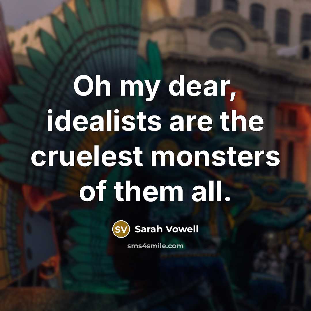 “Oh my dear, idealists are the cruelest monsters of them…” quote by Sarah Vowell