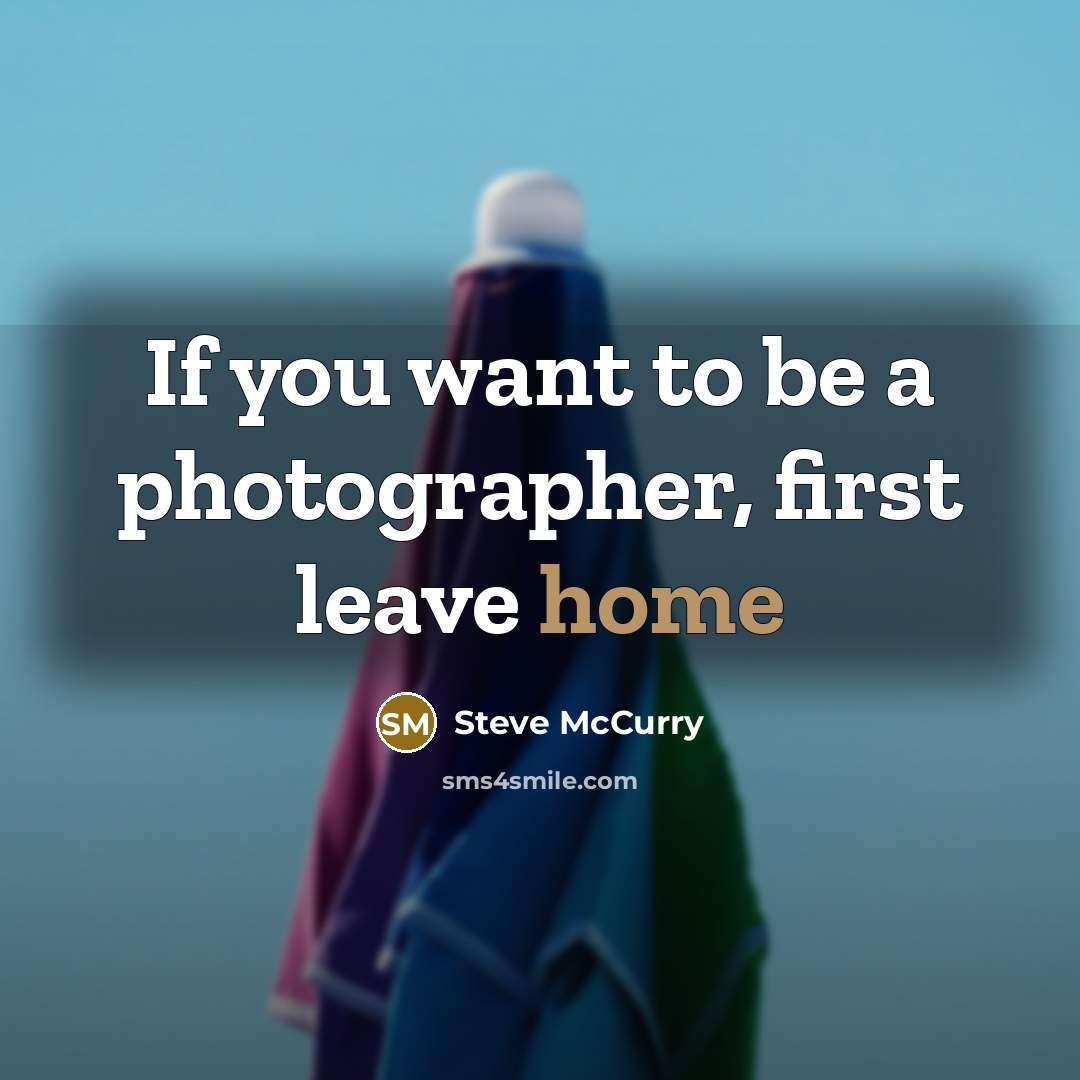 “If you want to be a photographer, first leave home…” quote by Steve McCurry
