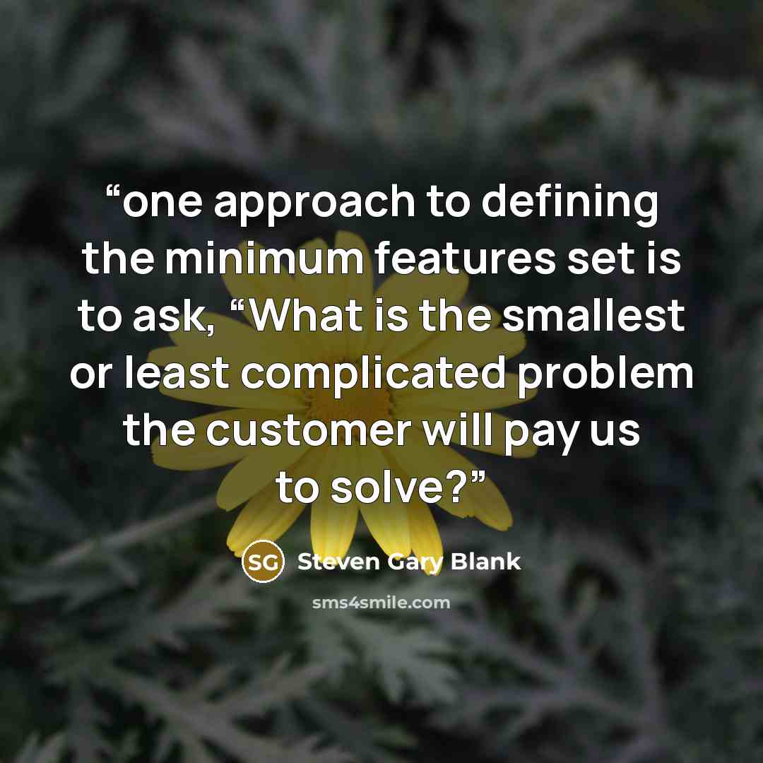 “one approach to defining the minimum features set is to ask, “What is the smallest or least complicated problem the customer will pay us to solve?” quote by Steven Gary Blank