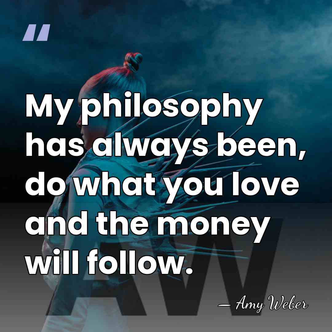 My philosophy has always been, do what you love and the money&hellip; - Amy Weber