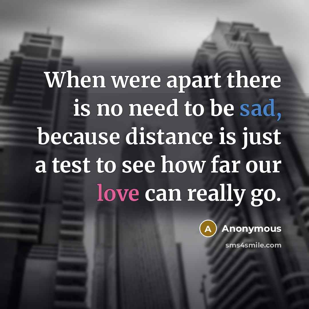“When were apart there is no need to be sad, because distance is just a test to see how far our love can really go.” quote by Anonymous