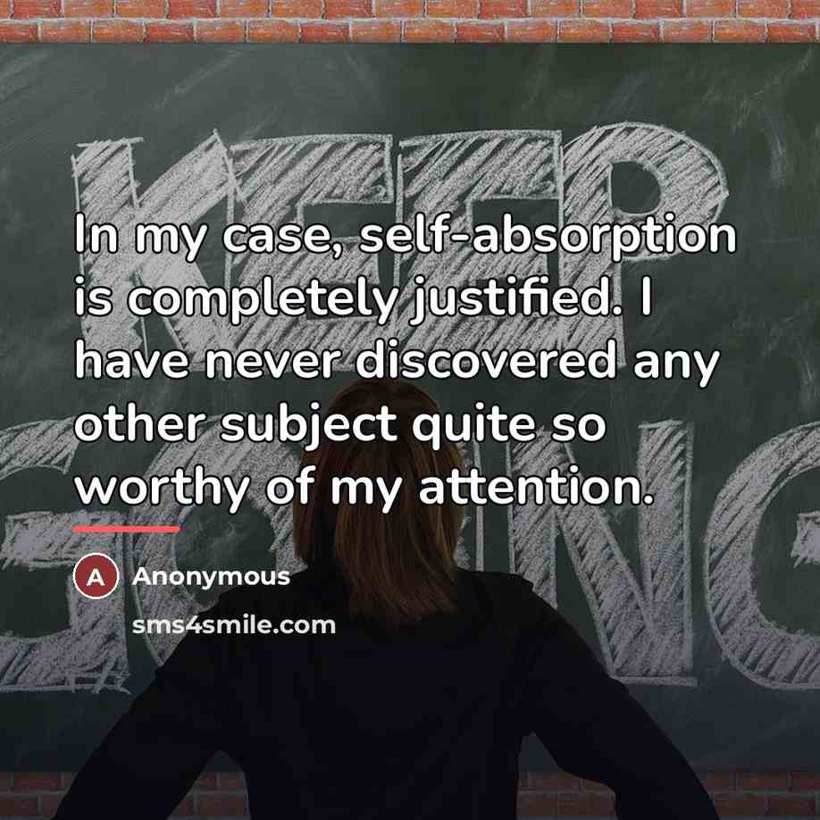 “In my case, self-absorption is completely justified. I have never…” quote by Anonymous