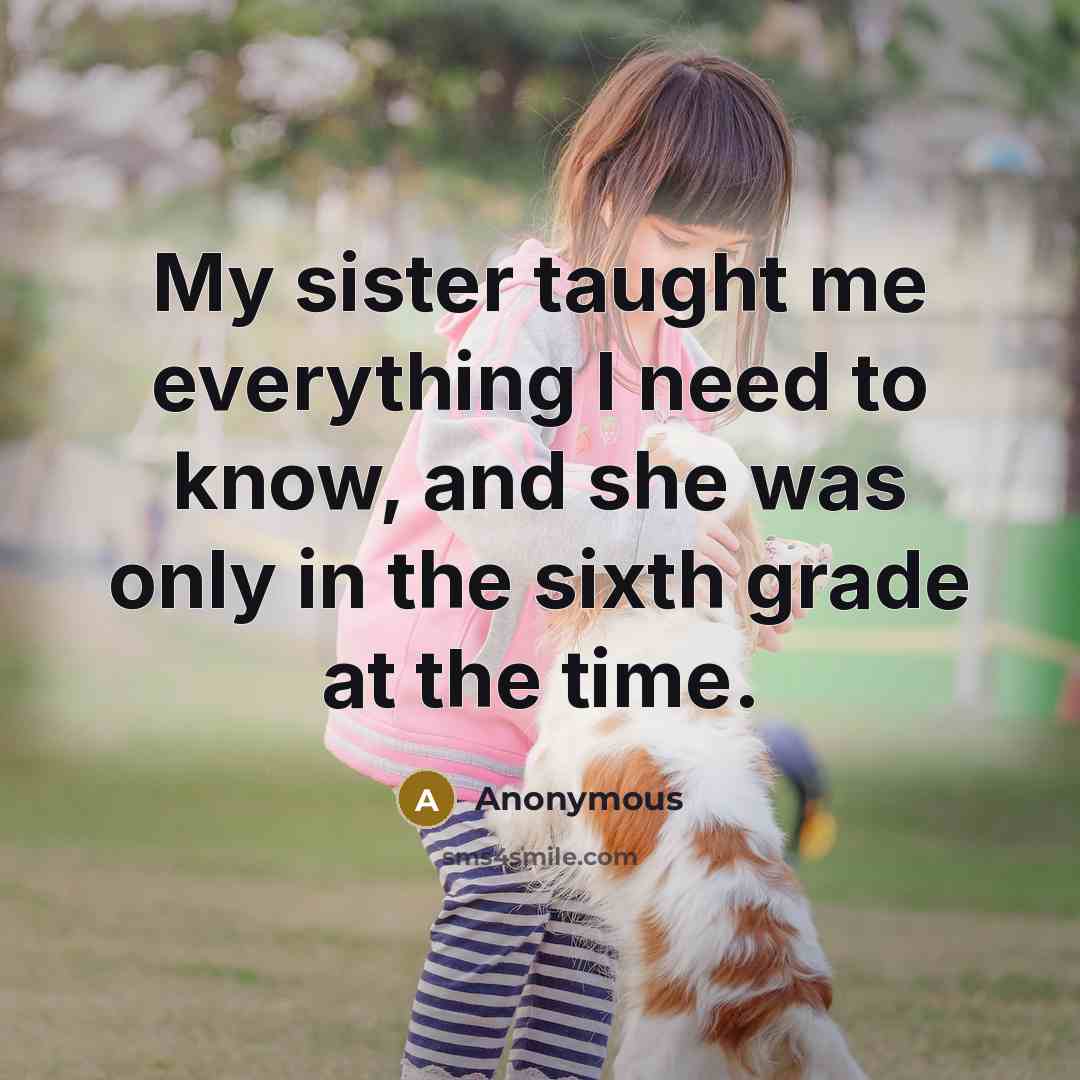 “My sister taught me everything I need to know, and…” quote by Anonymous