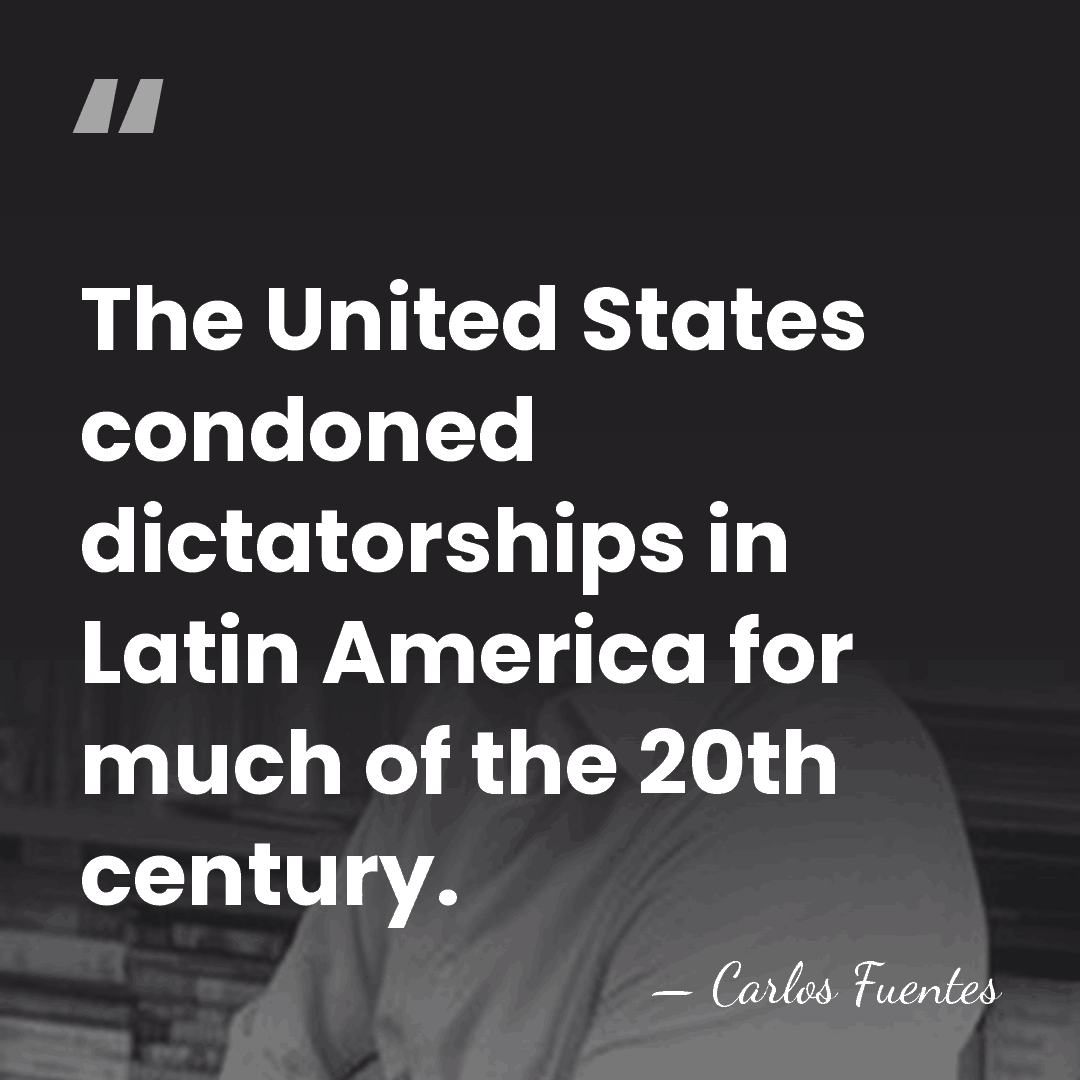 The United States condoned dictatorships in Latin America for much of the&hellip; - Carlos Fuentes