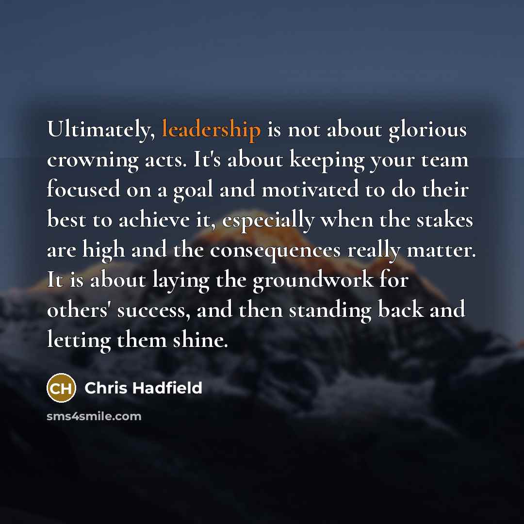 “Ultimately, leadership is not about glorious crowning acts. It's about…” quote by Chris Hadfield