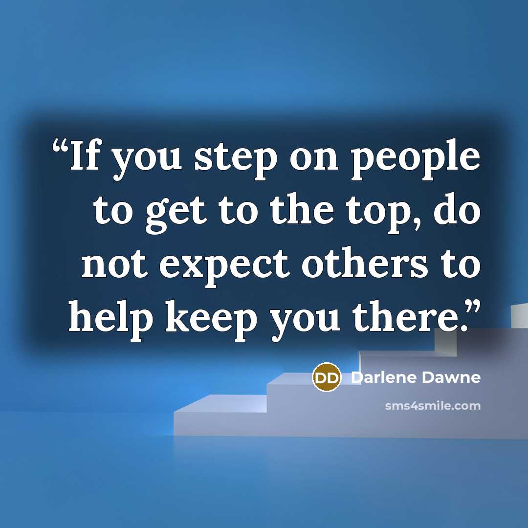 “If you step on people to get to the top, do not expect others to help keep you there.” quote by Darlene Dawne