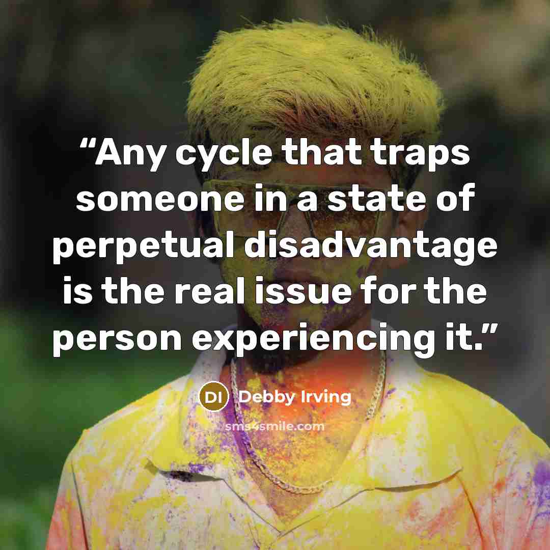 “Any cycle that traps someone in a state of perpetual disadvantage is the real issue for the person experiencing it.” quote by Debby Irving