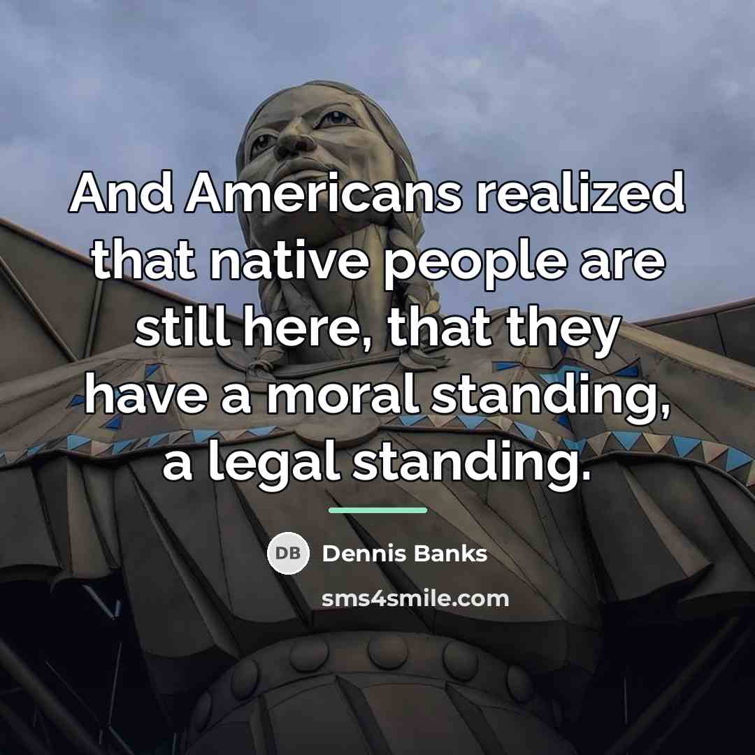 “And Americans realized that native people are still here, that…” quote by Dennis Banks