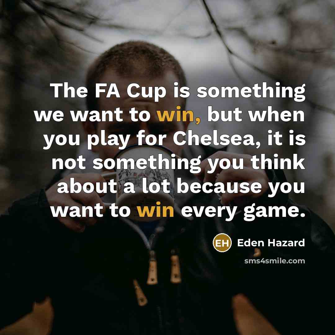 “The FA Cup is something we want to win, but when you play for Chelsea, it is not something you think about a lot because you want to win every game.” quote by Eden Hazard