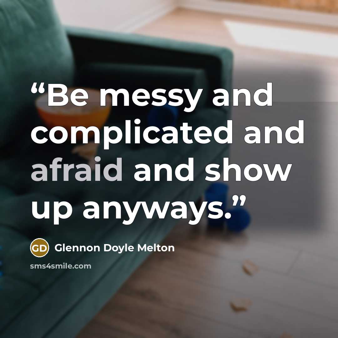 “Be messy and complicated and afraid and show up anyways.” quote by Glennon Doyle Melton