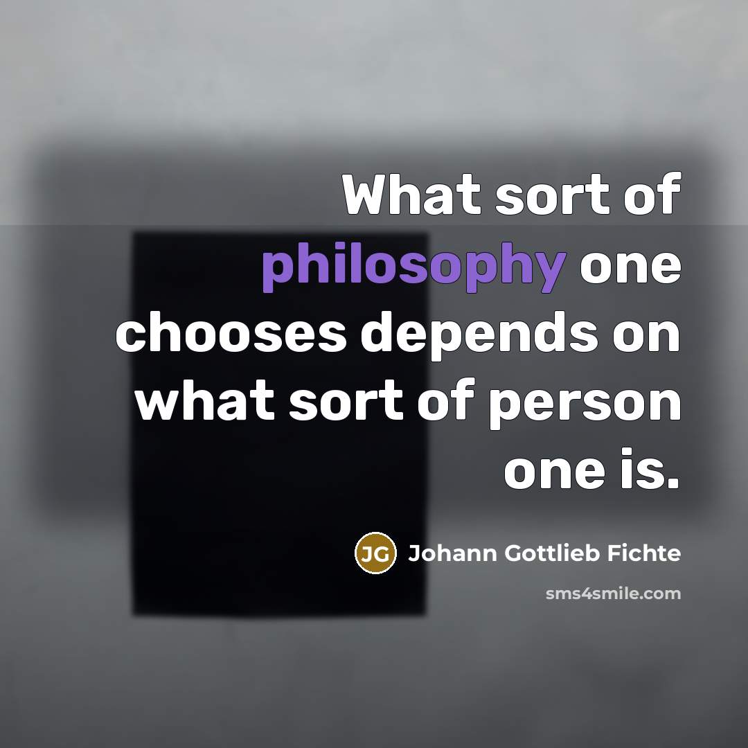 “What sort of philosophy one chooses depends on what sort of person one is.” quote by Johann Gottlieb Fichte