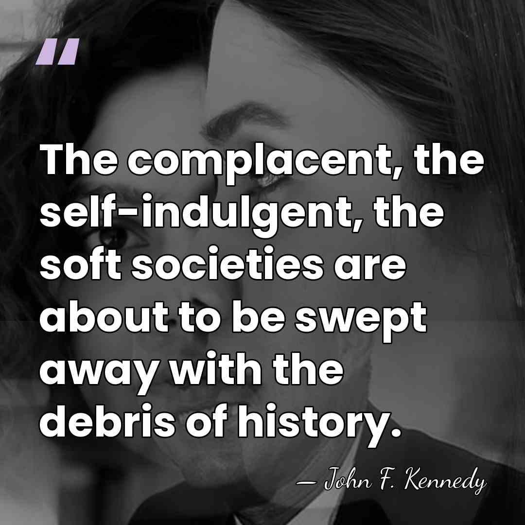 The complacent, the self-indulgent, the soft societies are about to be swept&hellip; - John F. Kennedy