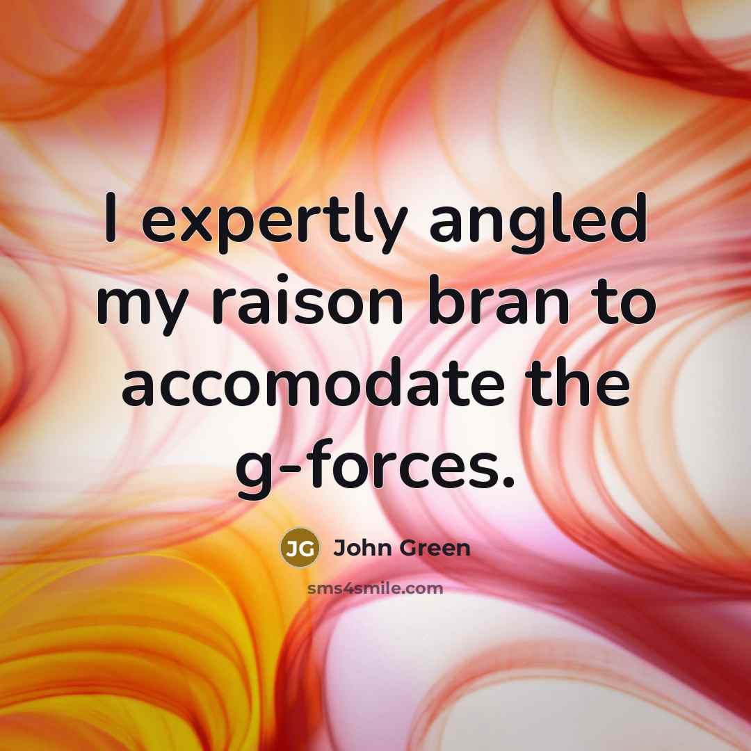 “I expertly angled my raison bran to accomodate the g-forces.…” quote by John Green