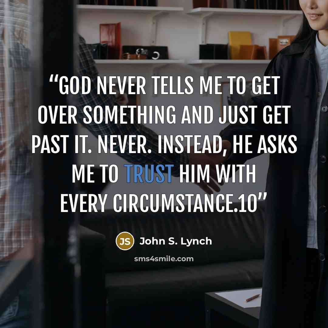 “God never tells me to get over something and just get past it. Never. Instead, He asks me to trust Him with every circumstance.10” quote by John S. Lynch