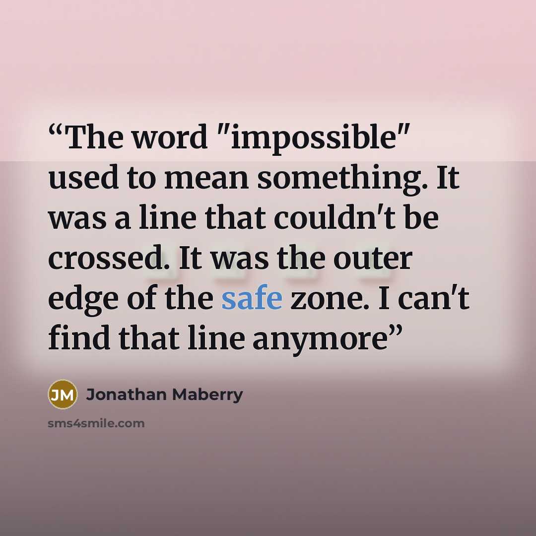 “The word "impossible" used to mean something. It was a line that couldn't be crossed. It was the outer edge of the safe zone. I can't find that line anymore” quote by Jonathan Maberry