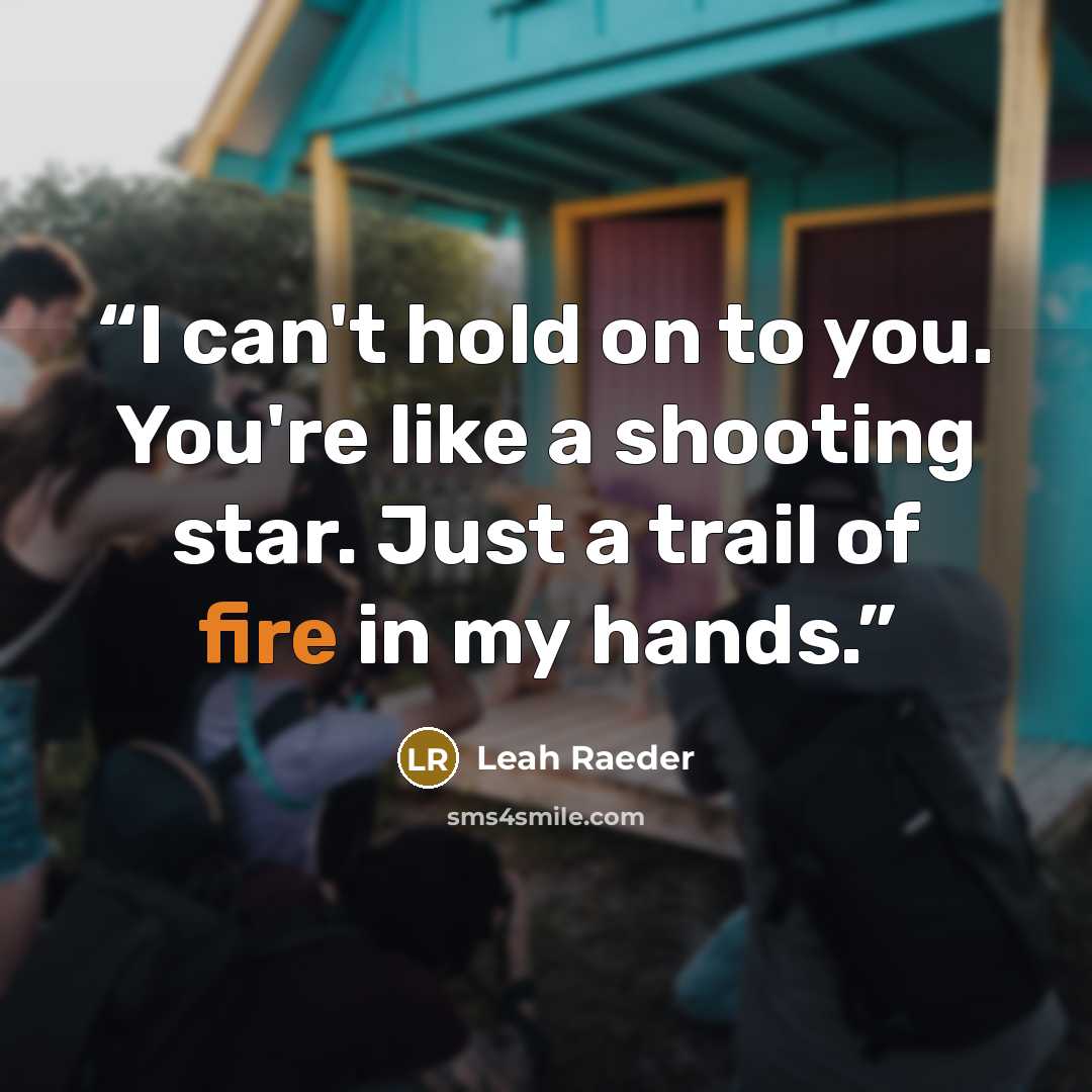 “I can't hold on to you. You're like a shooting star. Just a trail of fire in my hands.” quote by Leah Raeder