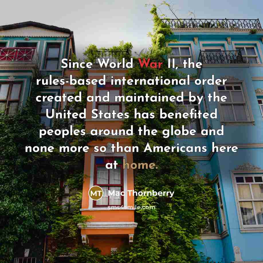 “Since World War II, the rules-based international order created and maintained by the United States has benefited peoples around the globe and none more so than Americans here at home.” quote by Mac Thornberry