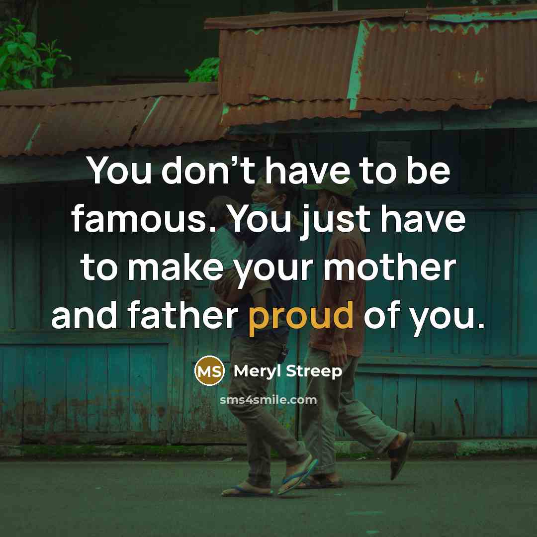 “You don't have to be famous. You just have to make your mother and father proud of you.” quote by Meryl Streep