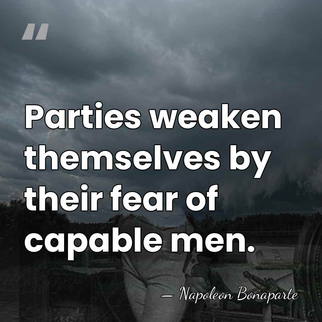 Parties weaken themselves by their fear of capable men. - Napoleon Bonaparte