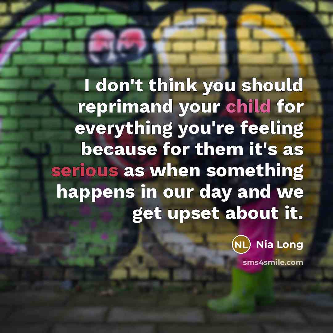 “I don't think you should reprimand your child for everything you're feeling because for them it's as serious as when something happens in our day and we get upset about it.” quote by Nia Long