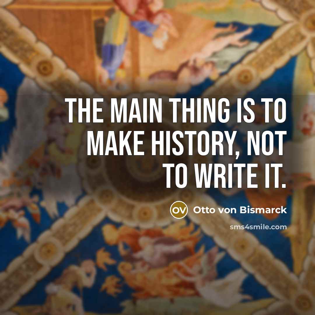 “The main thing is to make history, not to write…” quote by Otto von Bismarck
