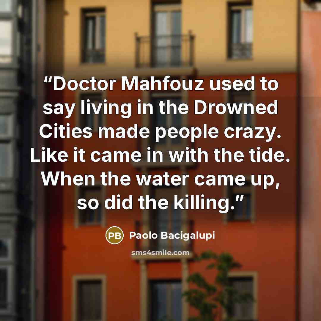 “Doctor Mahfouz used to say living in the Drowned Cities made people crazy. Like it came in with the tide. When the water came up, so did the killing.” quote by Paolo Bacigalupi