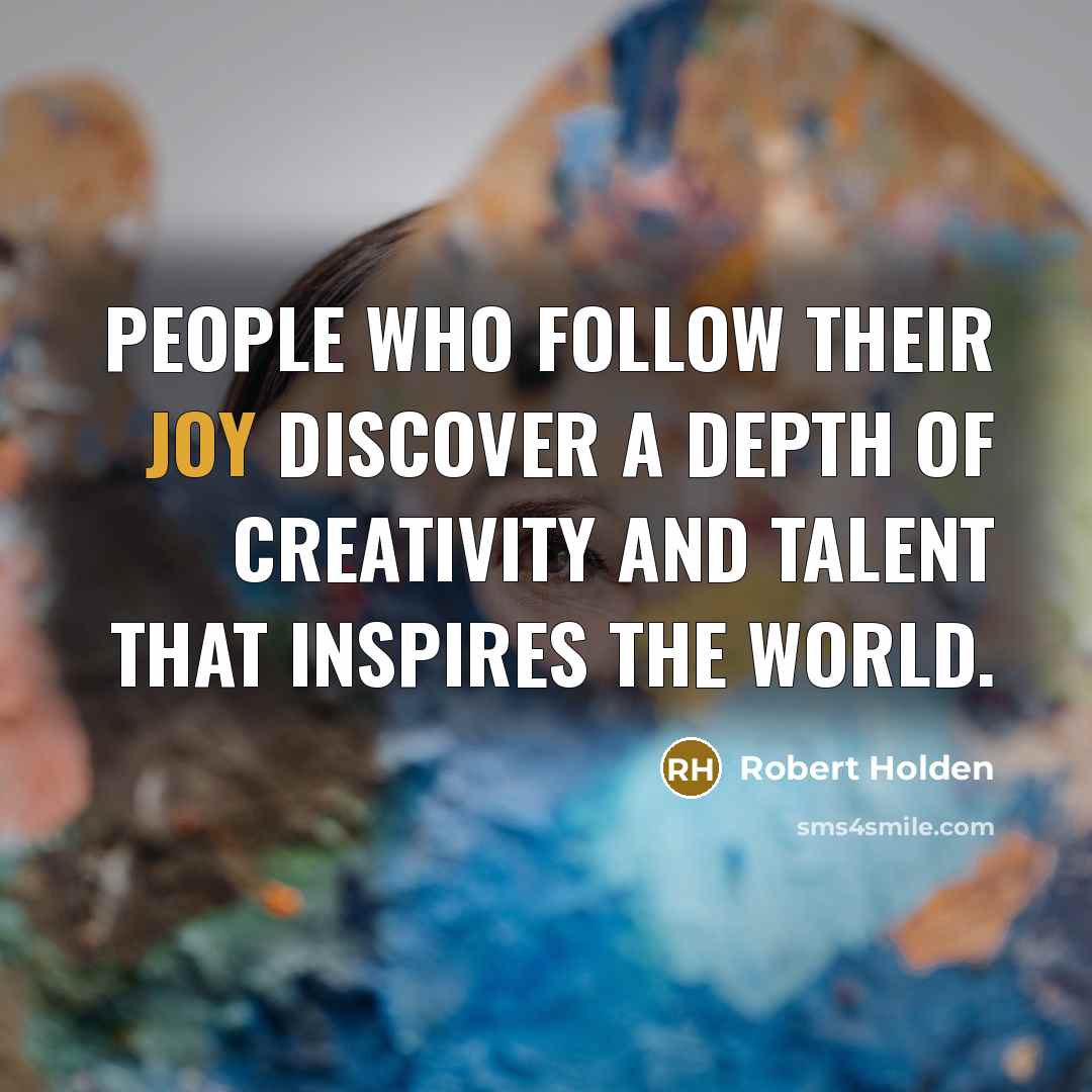 “People who follow their joy discover a depth of creativity…” quote by Robert Holden