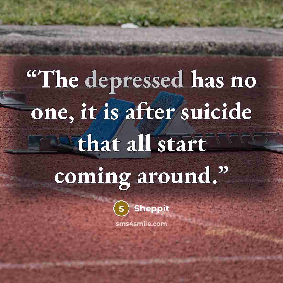 “The depressed has no one, it is after suicide that all start coming around.” quote by Sheppit
