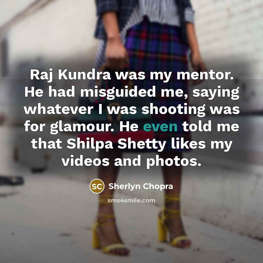 “Raj Kundra was my mentor. He had misguided me, saying whatever I was shooting was for glamour. He even told me that Shilpa Shetty likes my videos and photos.” quote by Sherlyn Chopra