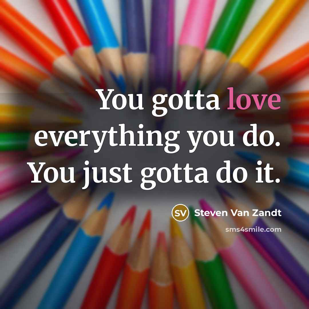 “You gotta love everything you do. You just gotta do…” quote by Steven Van Zandt