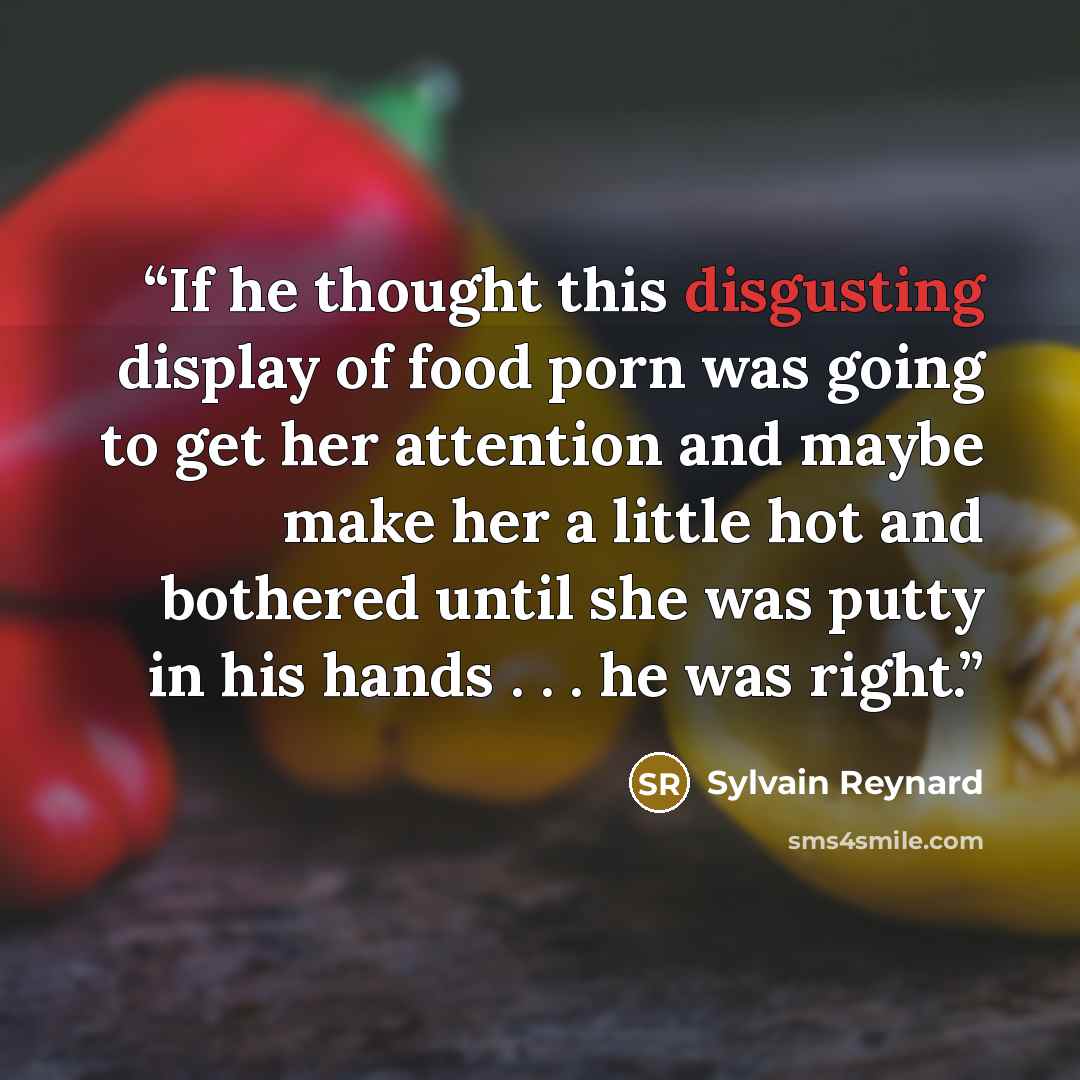 “If he thought this disgusting display of food porn was going to get her attention and maybe make her a little hot and bothered until she was putty in his hands . . . he was right.” quote by Sylvain Reynard
