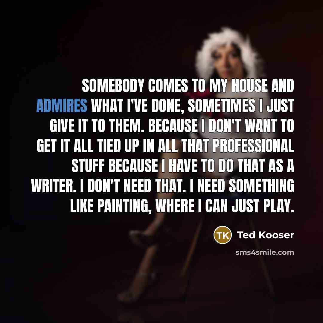 “Somebody comes to my house and admires what I've done,…” quote by Ted Kooser