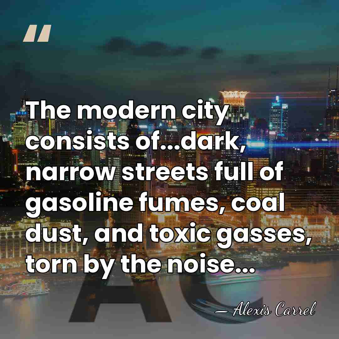 The modern city consists of...dark, narrow streets full of gasoline fumes, coal&hellip; - Alexis Carrel