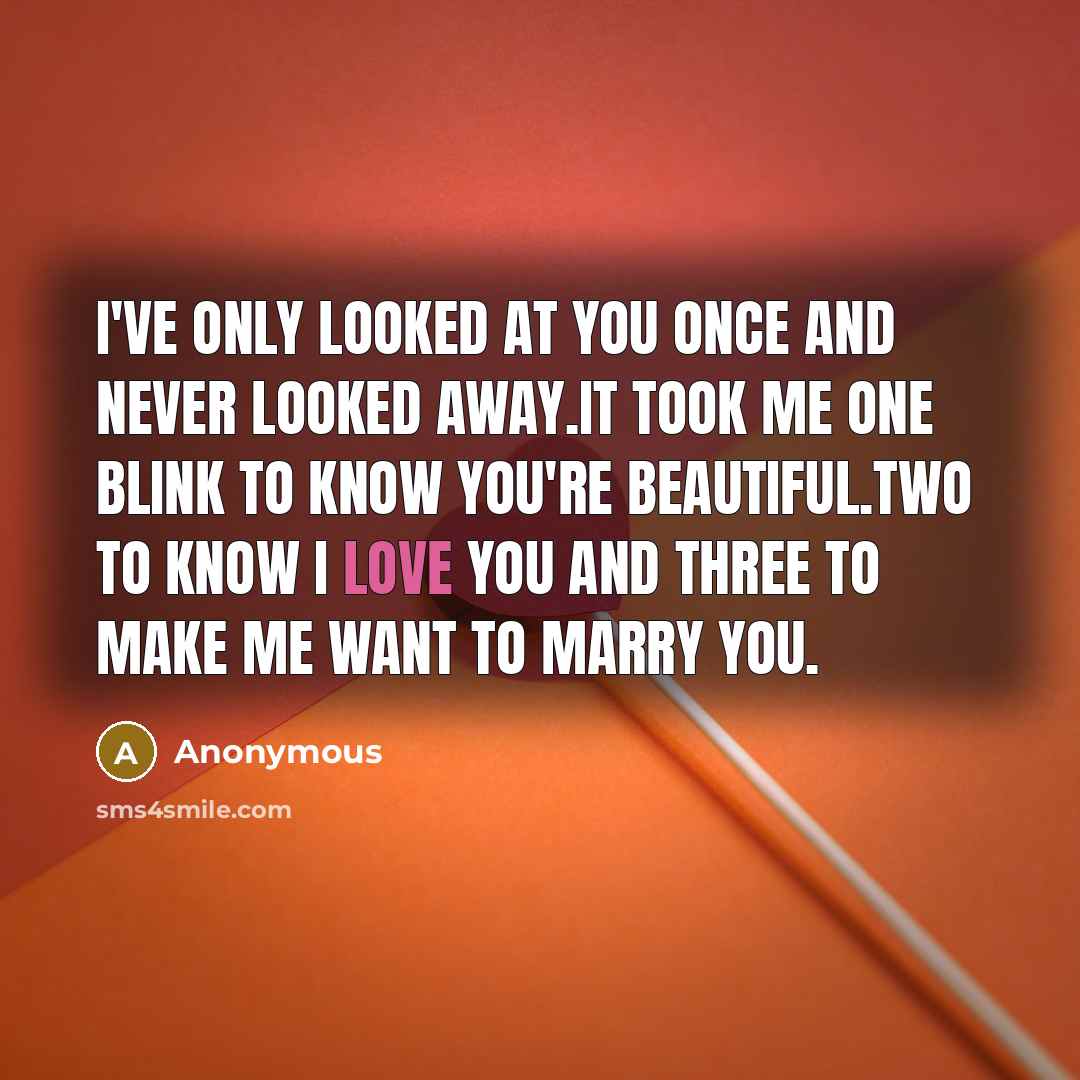 “I've only looked at you once and never looked away.It took me one blink to know you're beautiful.Two to know I LOVE YOU and three to make me want to marry you.” quote by Anonymous