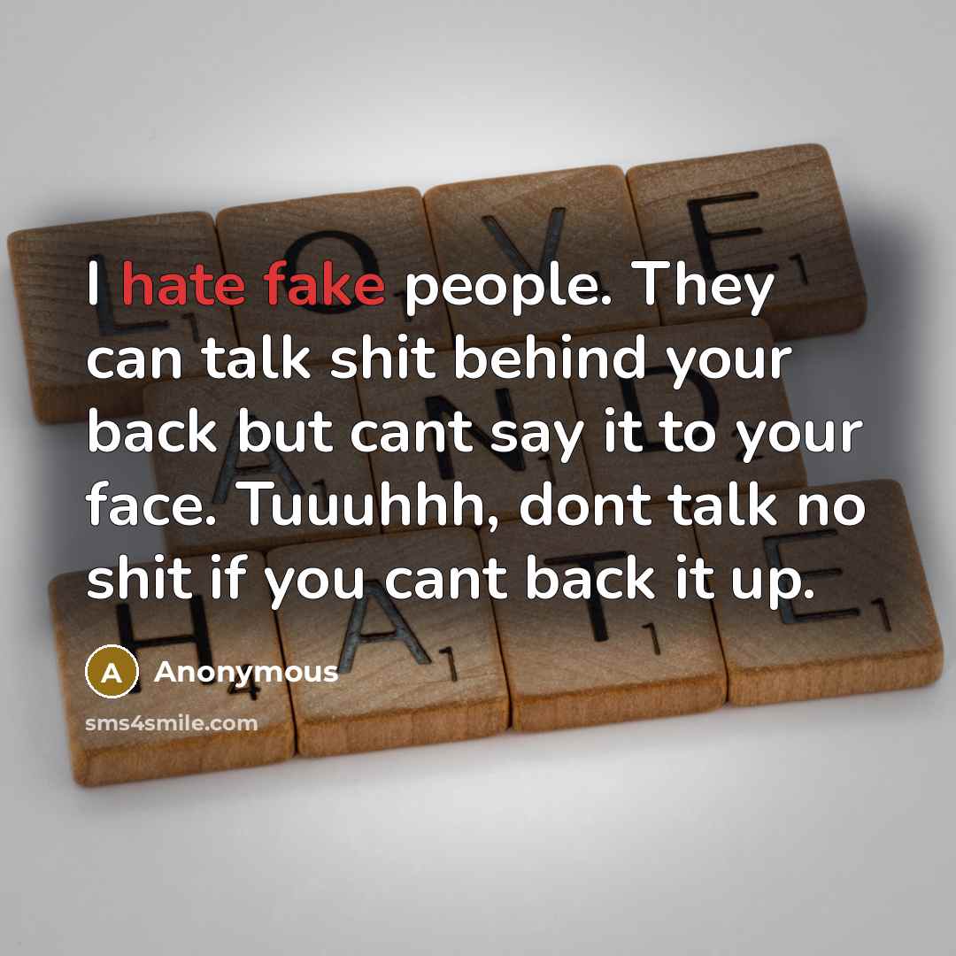 “I hate fake people. They can talk shit behind your back but cant say it to your face. Tuuuhhh, dont talk no shit if you cant back it up.” quote by Anonymous