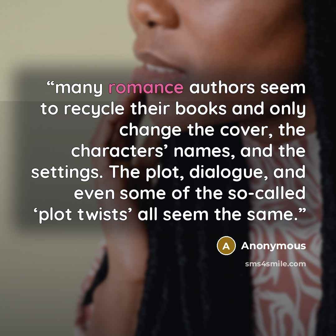 “many romance authors seem to recycle their books and only change the cover, the characters’ names, and the settings. The plot, dialogue, and even some of the so-called ‘plot twists’ all seem the same.” quote by Anonymous